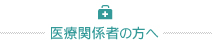 医療関係者の方へ